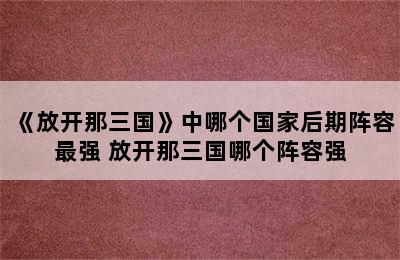 《放开那三国》中哪个国家后期阵容最强 放开那三国哪个阵容强